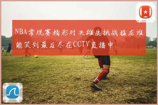 NBA常规赛精彩对决雄鹿挑战猛龙谁能笑到最后尽在CCTV直播中