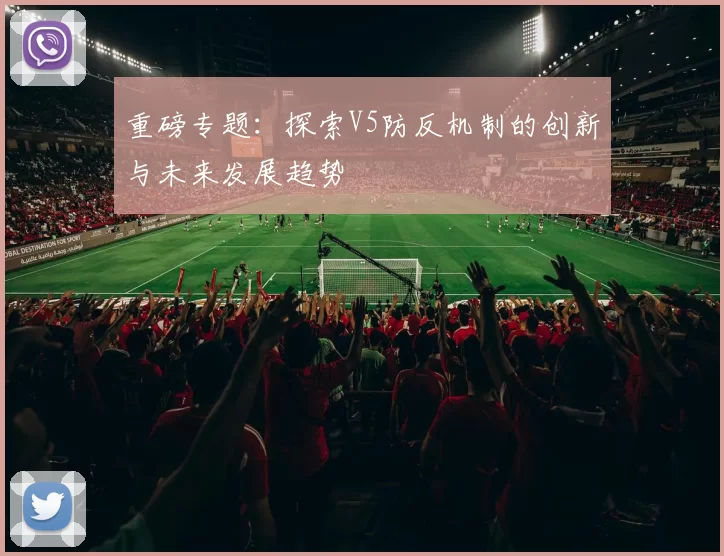 重磅专题：探索V5防反机制的创新与未来发展趋势
