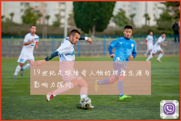 19世纪足球传奇人物的辉煌生涯与影响力探讨