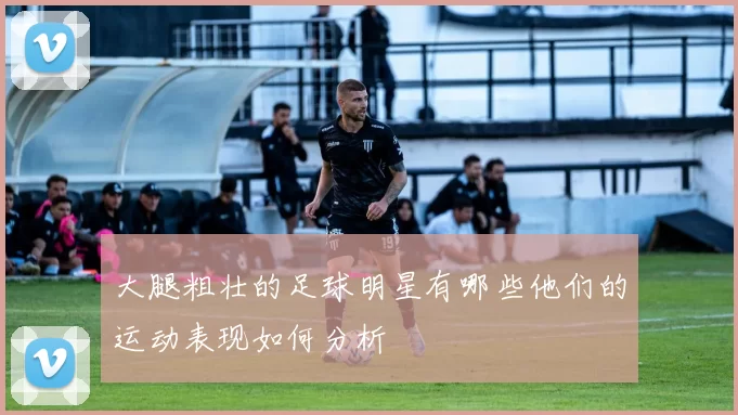 大腿粗壮的足球明星有哪些他们的运动表现如何分析