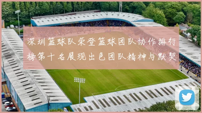深圳篮球队荣登篮球团队协作排行榜第十名展现出色团队精神与默契配合