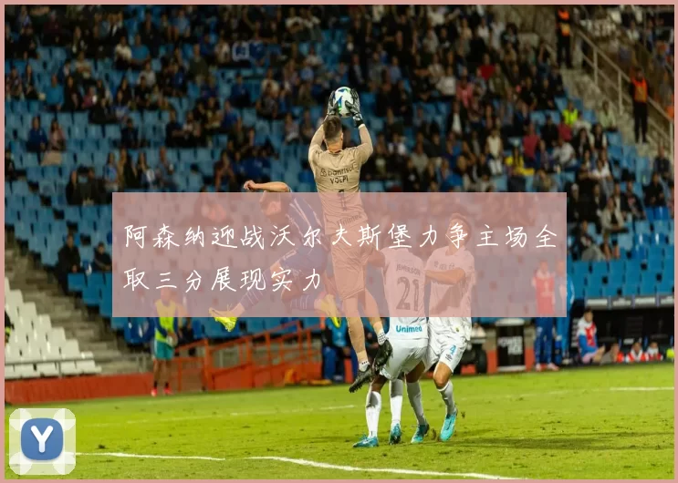 阿森纳迎战沃尔夫斯堡力争主场全取三分展现实力