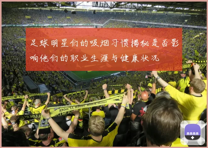 足球明星们的吸烟习惯揭秘是否影响他们的职业生涯与健康状况