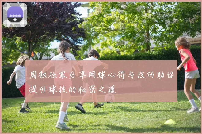 周敏独家分享网球心得与技巧助你提升球技的秘密之道