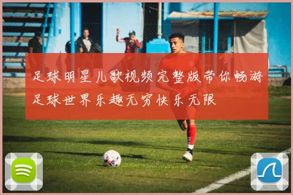 足球明星儿歌视频完整版带你畅游足球世界乐趣无穷快乐无限