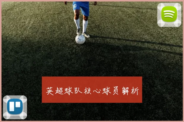 英超球队核心球员解析