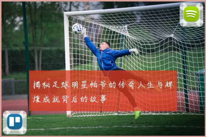 揭秘足球明星帕爷的传奇人生与辉煌成就背后的故事