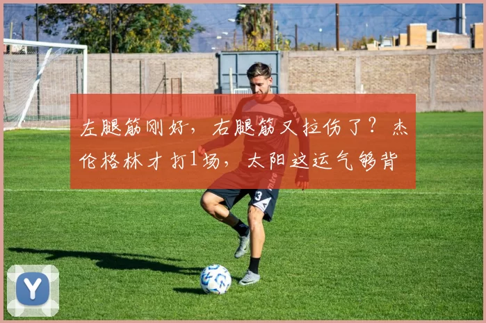 左腿筋刚好，右腿筋又拉伤了？杰伦格林才打1场，太阳这运气够背