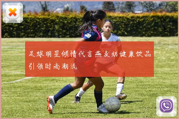 足球明星倾情代言燕麦奶健康饮品引领时尚潮流
