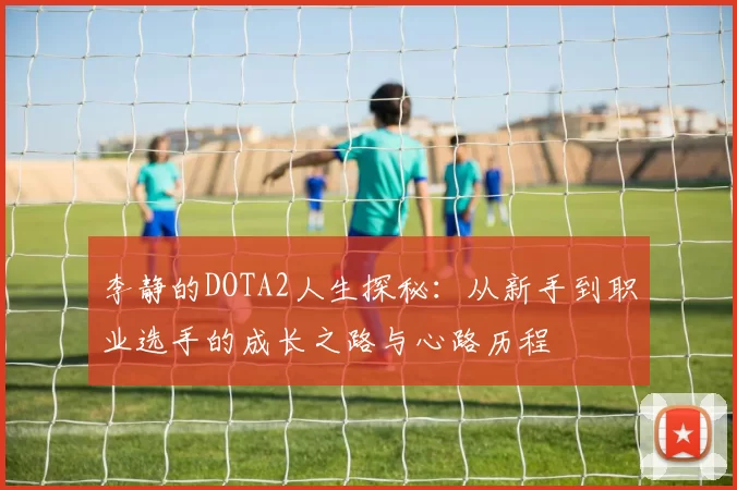 李静的DOTA2人生探秘：从新手到职业选手的成长之路与心路历程