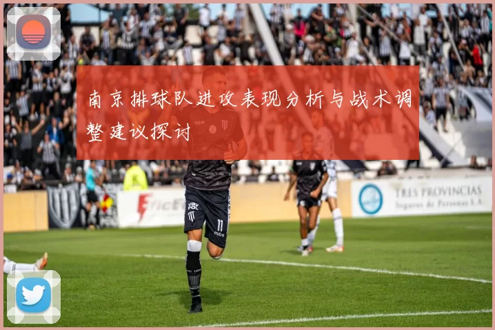 南京排球队进攻表现分析与战术调整建议探讨