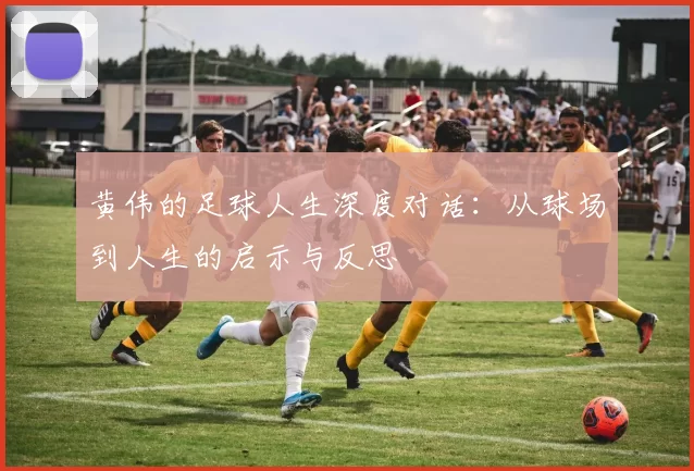 黄伟的足球人生深度对话：从球场到人生的启示与反思