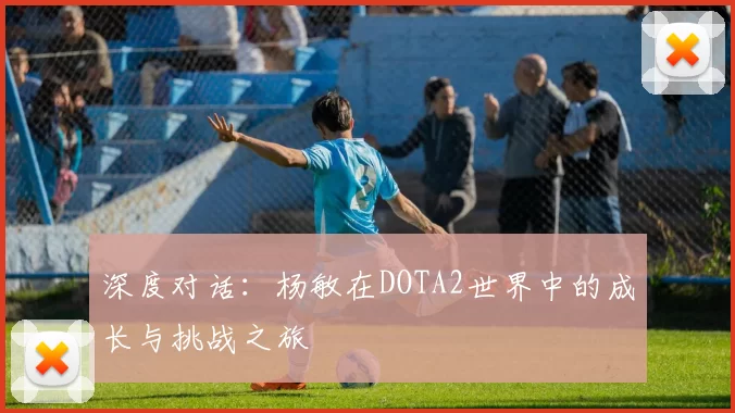 深度对话：杨敏在DOTA2世界中的成长与挑战之旅