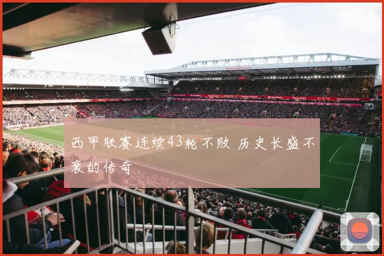 西甲联赛连续43轮不败 历史长盛不衰的传奇