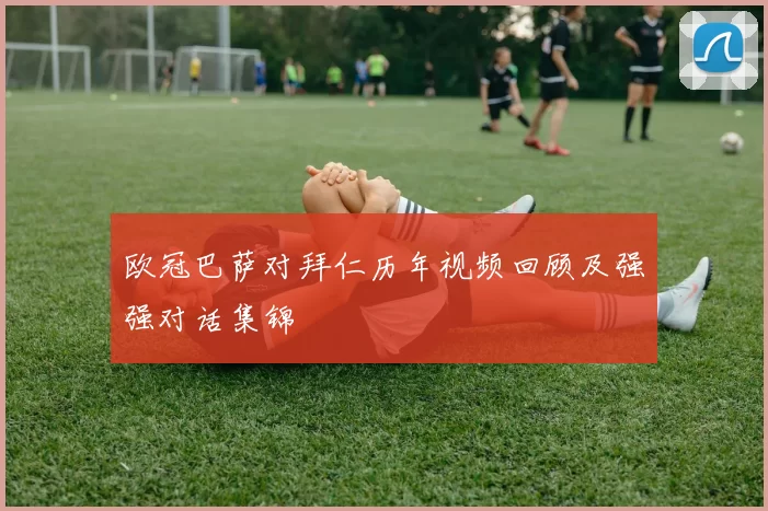 欧冠巴萨对拜仁历年视频回顾及强强对话集锦