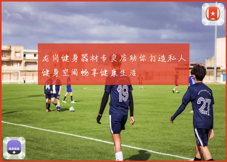 龙岗健身器材专卖店助你打造私人健身空间畅享健康生活