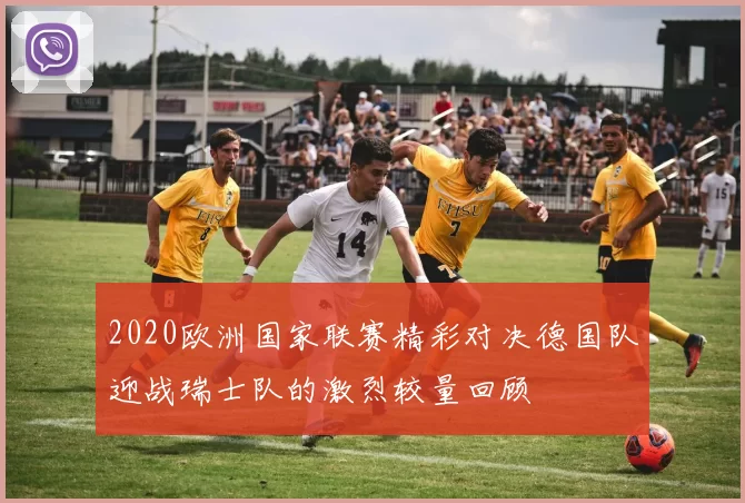 2020欧洲国家联赛精彩对决德国队迎战瑞士队的激烈较量回顾