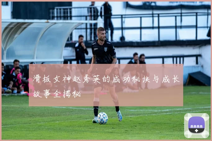 滑板女神赵秀英的成功秘诀与成长故事全揭秘