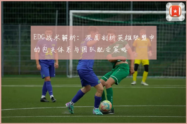 EDG战术解析：深度剖析英雄联盟中的包夹体系与团队配合策略