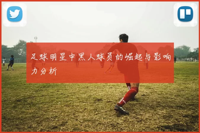 足球明星中黑人球员的崛起与影响力分析