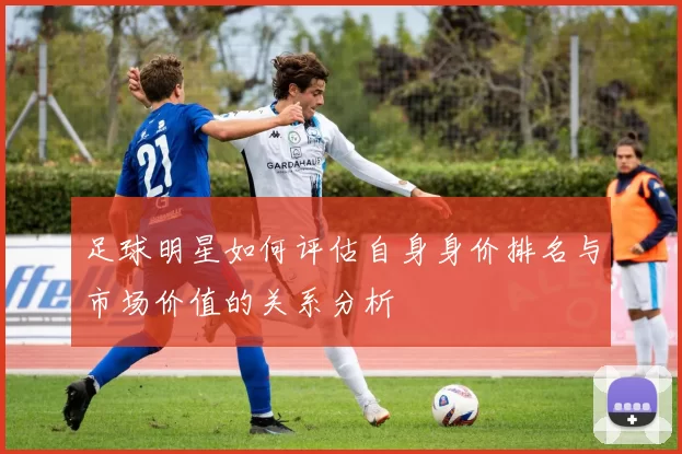 足球明星如何评估自身身价排名与市场价值的关系分析