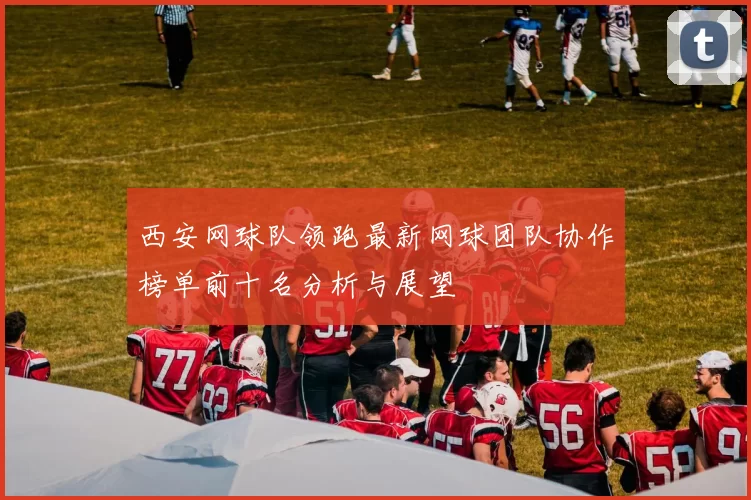 西安网球队领跑最新网球团队协作榜单前十名分析与展望