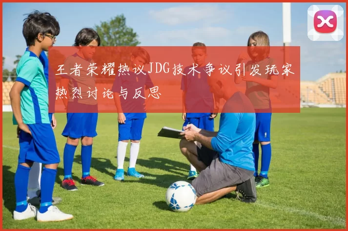 王者荣耀热议JDG技术争议引发玩家热烈讨论与反思