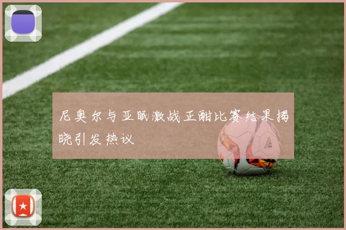 尼奥尔与亚眠激战正酣比赛结果揭晓引发热议