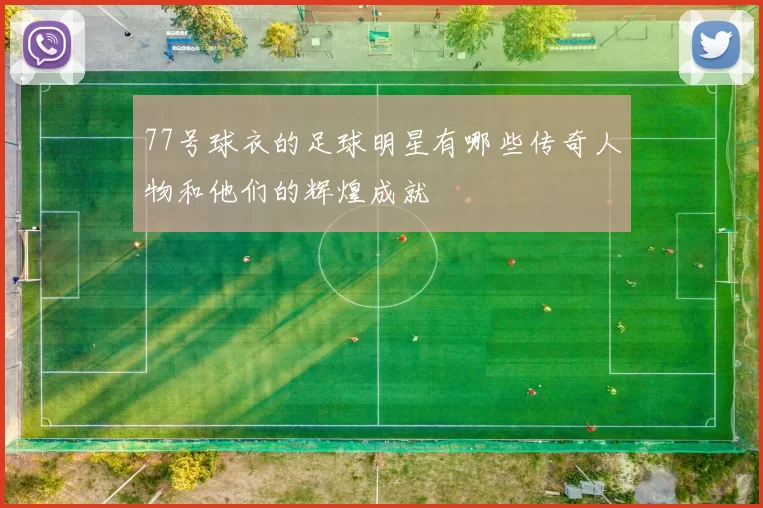 77号球衣的足球明星有哪些传奇人物和他们的辉煌成就