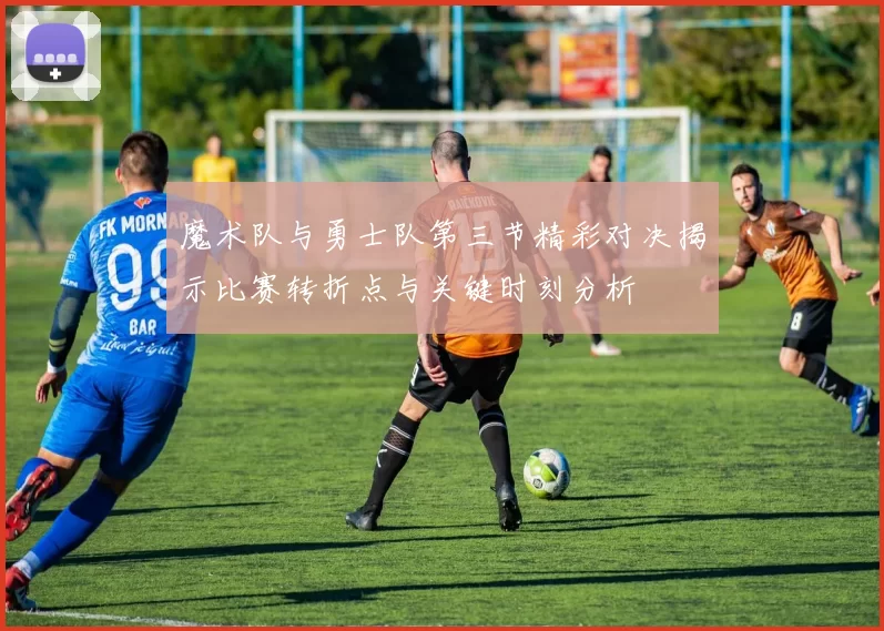 魔术队与勇士队第三节精彩对决揭示比赛转折点与关键时刻分析