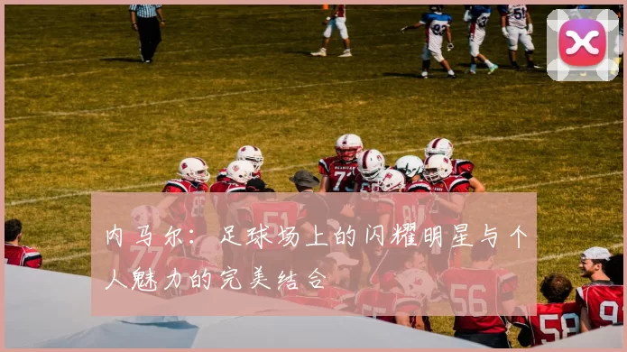 内马尔：足球场上的闪耀明星与个人魅力的完美结合