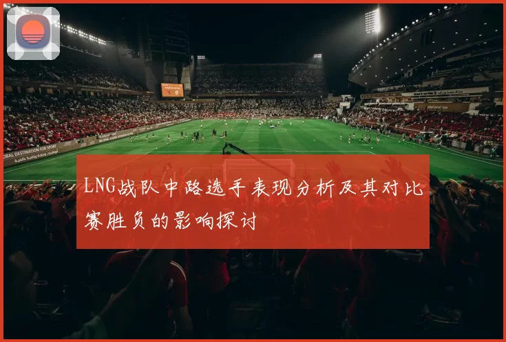 LNG战队中路选手表现分析及其对比赛胜负的影响探讨
