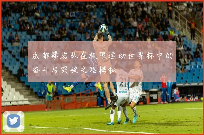 成都攀岩队在极限运动世界杯中的奋斗与突破之路揭秘