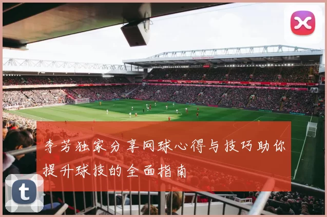 李芳独家分享网球心得与技巧助你提升球技的全面指南