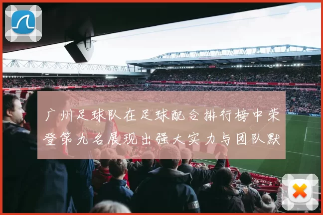 广州足球队在足球配合排行榜中荣登第九名展现出强大实力与团队默契