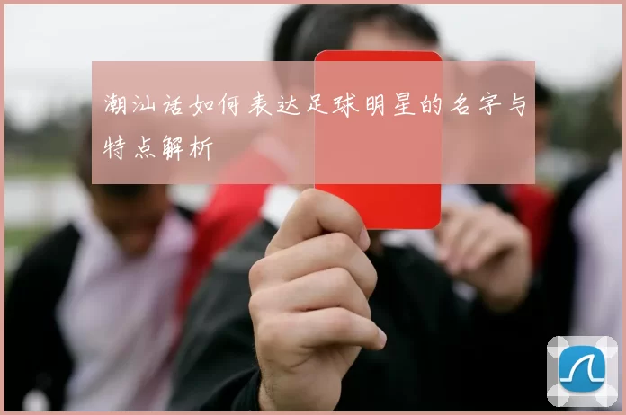 潮汕话如何表达足球明星的名字与特点解析