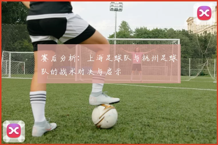 赛后分析：上海足球队与杭州足球队的战术对决与启示