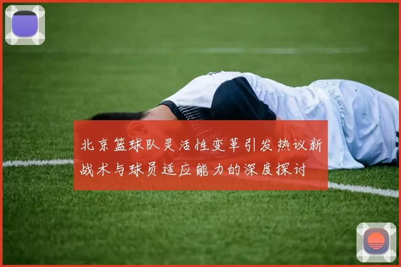 北京篮球队灵活性变革引发热议新战术与球员适应能力的深度探讨