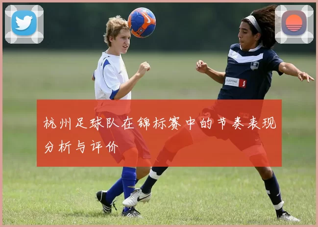 杭州足球队在锦标赛中的节奏表现分析与评价