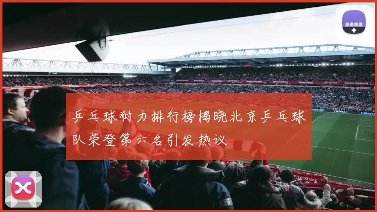 乒乓球耐力排行榜揭晓北京乒乓球队荣登第六名引发热议