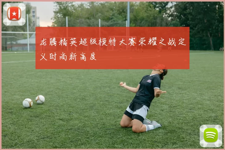 龙腾精英超级模特大赛荣耀之战定义时尚新高度