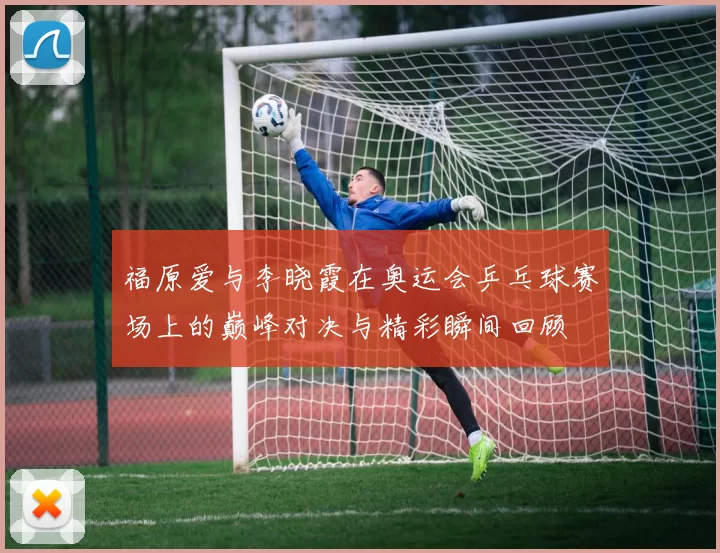 福原爱与李晓霞在奥运会乒乓球赛场上的巅峰对决与精彩瞬间回顾