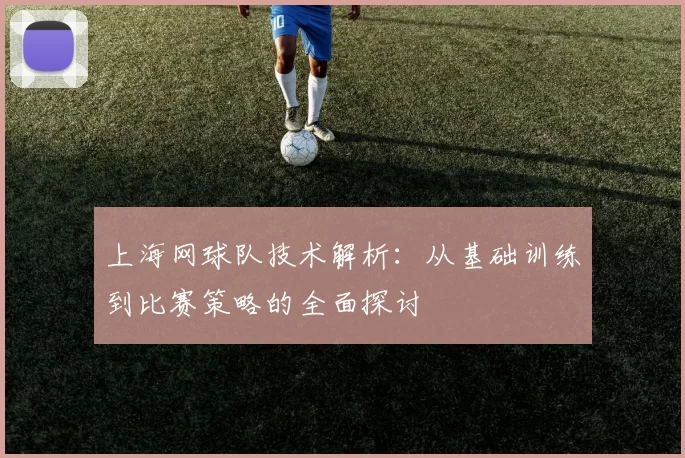 上海网球队技术解析：从基础训练到比赛策略的全面探讨
