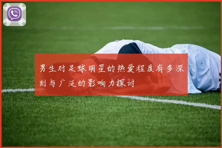 男生对足球明星的热爱程度有多深刻与广泛的影响力探讨