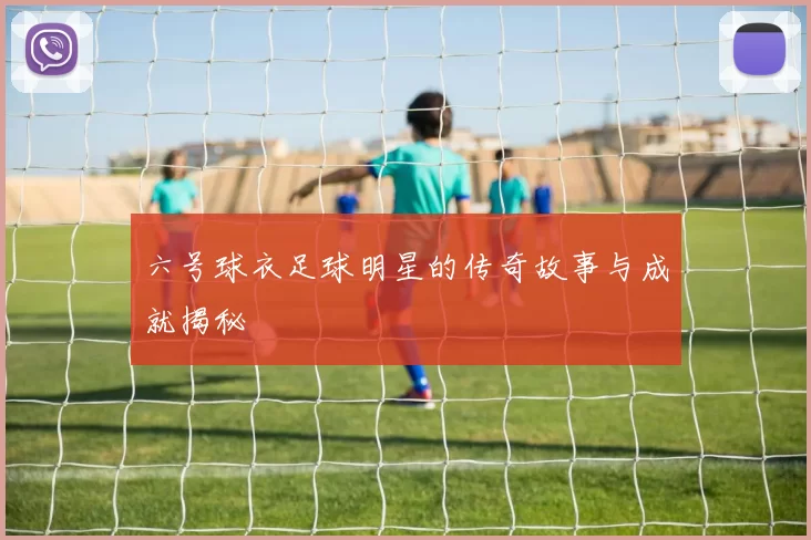 六号球衣足球明星的传奇故事与成就揭秘