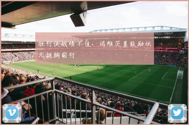独行侠战绩不佳，诺维茨基鼓励状元挺胸前行
