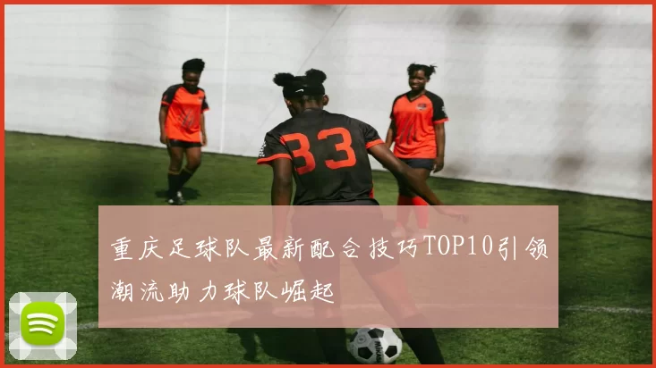 重庆足球队最新配合技巧TOP10引领潮流助力球队崛起