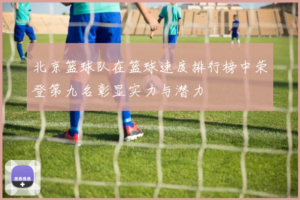 北京篮球队在篮球速度排行榜中荣登第九名彰显实力与潜力