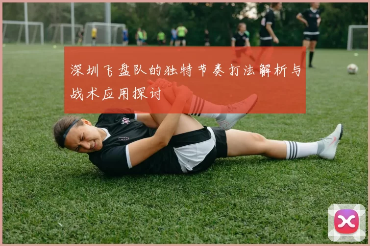 深圳飞盘队的独特节奏打法解析与战术应用探讨