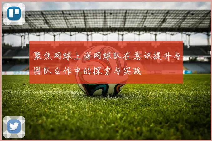 聚焦网球上海网球队在意识提升与团队合作中的探索与实践